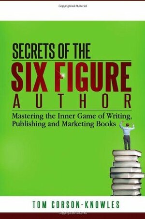 Secrets of the Six-Figure Author: Mastering the Inner Game of Writing, Publishing and Marketing Books by Tom Corson-Knowles