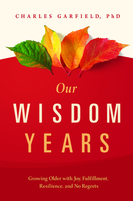 Our Wisdom Years: Growing Older with Joy, Fulfillment, Resilience, and No Regrets by Charles Garfield