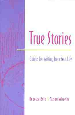 True Stories: Guides for Writing from Your Life by Susan Wheeler, Rebecca Rule