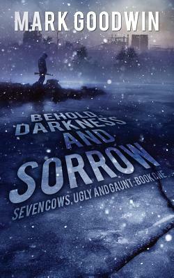 Behold, Darkness and Sorrow: Seven Cows, Ugly and Gaunt: Book One by Mark Goodwin
