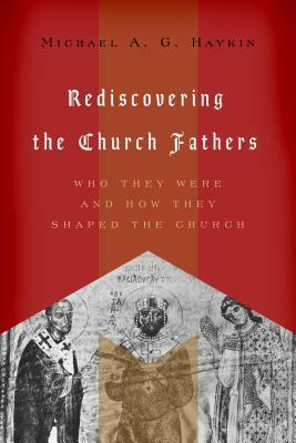 Rediscovering the Church Fathers: Who They Were and How They Shaped the Church by Michael A.G. Haykin