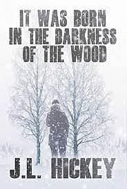 It Was Born in the Darkness of the Wood by J.L. Hickey
