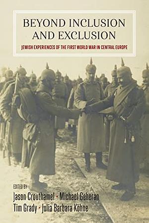 Beyond Inclusion and Exclusion: Jewish Experiences of the First World War in Central Europe by Julia Barbara Köhne, Michael Geheran, Tim Grady, Jason Crouthamel
