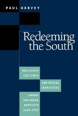 Redeeming the South: Religious Cultures and Racial Identities Among Southern Baptists, 1865-1925 by Paul Harvey