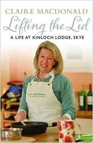 Lifting the Lid: A Life at Kinloch Lodge, Skye by Claire Macdonald