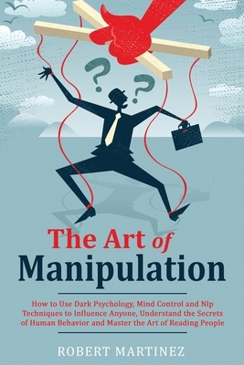 The Art of Manipulation: How to Use Dark Psychology, Mind Control and Nlp Techniques to Influence Anyone, Understand the Secrets of Human Behav by Robert Martinez