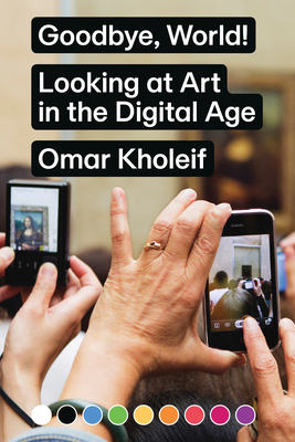 Goodbye, World!: Looking at Art in the Digital Age by Omar Kholeif