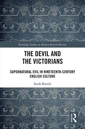 The Devil and the Victorians: Supernatural Evil in Nineteenth-Century English Culture by Sarah Bartels