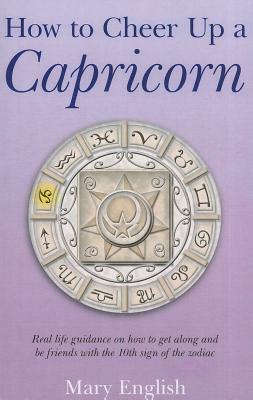 How to Cheer Up a Capricorn: Real Life Guidance on How to Get Along and Be Friends with the 10th Sign of the Zodiac by Mary English