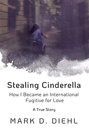 Stealing Cinderella: How I Became an International Fugitive for Love by Mark D. Diehl