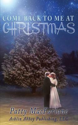 Come Back To Me At Christmas: A Love Story From the Heart by Patty MacFarlane
