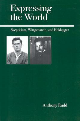 Expressing the World: Skepticism, Wittgenstein, and Heidegger by Anthony Rudd