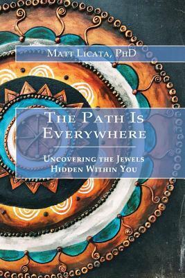 The Path Is Everywhere: Uncovering the Jewels Hidden Within You by Matt Licata