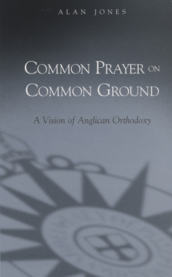 Common Prayer on Common Ground: A Vision of Anglican Orthodoxy by Alan Jones