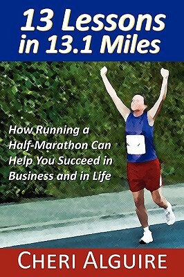 13 Lessons in 13.1 Miles: How Running a Half-Marathon Can Help You Succeed in Business and in Life by Cheri Alguire