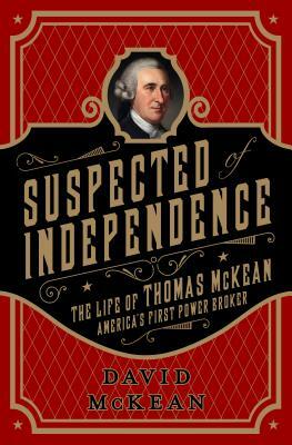 Suspected of Independence: The Life of Thomas McKean, America's First Power Broker by David McKean
