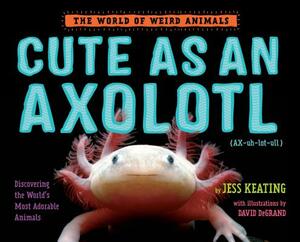 Cute as an Axolotl: Discovering the World's Most Adorable Animals by Jess Keating