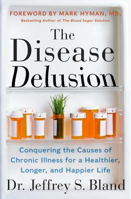 The Disease Delusion: Conquering the Causes of Chronic Illness for a Healthier, Longer, and Happier Life by Jeffrey S. Bland