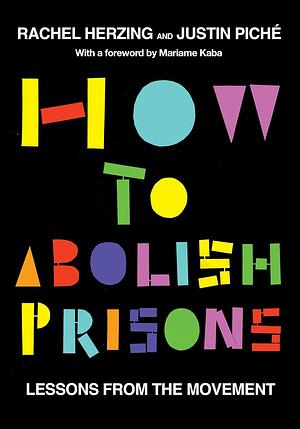 How to Abolish Prisons: Lessons from the Movement Against Imprisonment by Justin Piche, Rachel Herzing