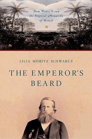 The Emperor's Beard: Dom Pedro II and His Tropical Monarchy in Brazil by Lilia Moritz Schwarcz, John Gledson