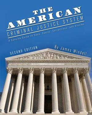 The American Criminal Justice System: A Concise Guide to Cops, Courts, Corrections, and Victims by James Windell