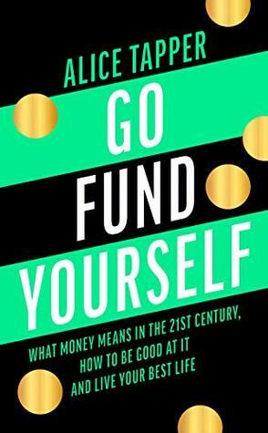 Go Fund Yourself: What Money Means in the 21st Century, How to be Good at it and Live Your Best Life by Alice Tapper