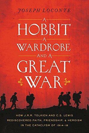 A Hobbit, a Wardrobe, and a Great War: How J.R.R. Tolkien and C.S. Lewis Rediscovered Faith, Friendship, and Heroism in the Cataclysm of 1914-1918 by Joseph Loconte