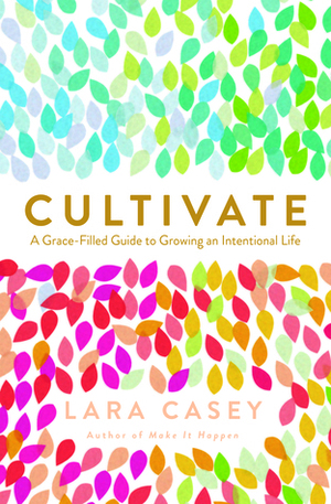 Cultivate: A Grace-Filled Guide to Growing an Intentional Life by Lara Casey