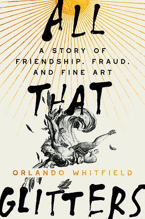 All That Glitters: A Story of Friendship, Fraud, and Fine Art by Orlando Whitfield