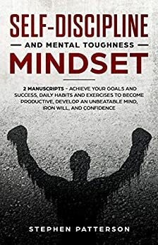 Self-Discipline and Mental Toughness Mindset: 2 Manuscripts - Achieve Your Goals and Success, Daily Habits and Exercises to Become Productive, Develop an Unbeatable Mind, Iron Will, and Confidence by Stephen Patterson