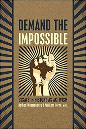 Demand the Impossible: Essays in History as Activism by Ben Feldman, Cory James Young, Kathleen Brian, Tom Foley, Keri Leigh Merritt, Tessa Davis, Nathan Wuertenberg, David Rotenstein, Kyla Sommers, Tom Barber, Jade Shepherd, Sarah Senette, Douglas McRae, William Horne