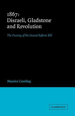 1867 Disraeli, Gladstone and Revolution: The Passing of the Second Reform Bill by Maurice Cowling