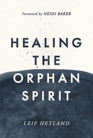 Healing The Orphan Spirit: Experiencing the freedom that every heart longs for by Leif Hetland, Leif Hetland