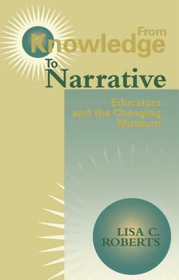 From Knowledge to Narrative: Educators and the Changing Museum by Lisa C. Roberts