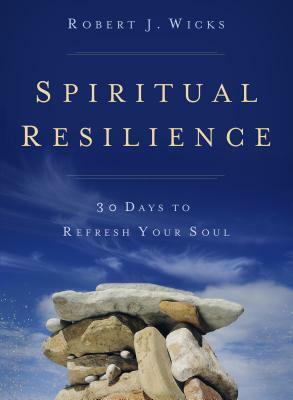 Spiritual Resilience: 30 Days to Refresh Your Soul by Robert J. Wicks