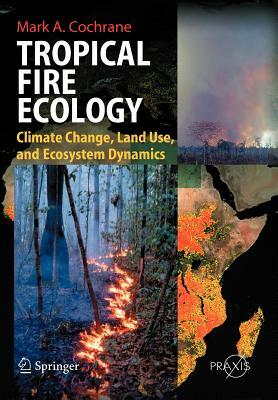 Tropical Fire Ecology: Climate Change, Land Use and Ecosystem Dynamics by Mark Cochrane