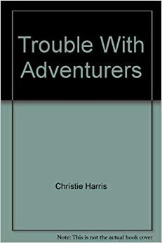 The Trouble with Adventurers by Christie Harris