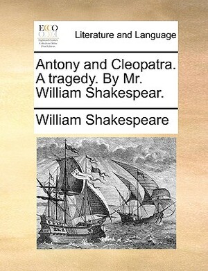 Antony and Cleopatra. a Tragedy. by Mr. William Shakespear. by William Shakespeare