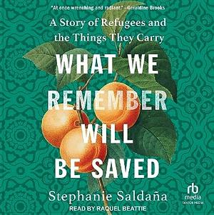 What We Remember Will Be Saved: A Story of Refugees and the Things They Carry by Stephanie Saldana