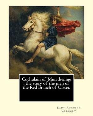 Cuchulain of Muirthemne: The Story of the Men of the Red Branch of Ulster by Lady Augusta Gregory