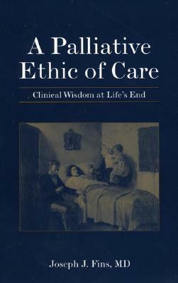 A Palliative Ethics of Care: Clinical Wisdom at Life's End by Joseph J. Fins