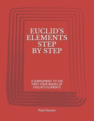 Euclid's Elements Step by Step: A Supplement to the First Four Books of Euclid's Elements by Paul Dunne