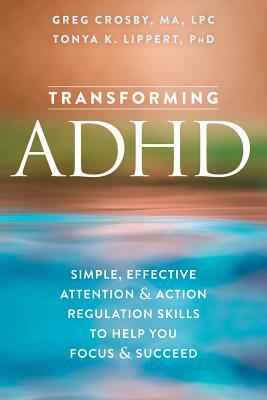 Transforming ADHD: Simple, Effective Attention and Action Regulation Skills to Help You Focus and Succeed by Greg Crosby, Tonya K. Lippert