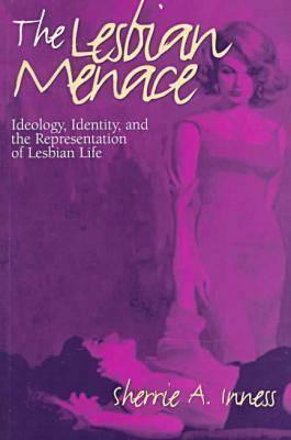 The Lesbian Menace: Ideology, Identity, and the Representation of Lesbian Life by Sherrie A. Inness