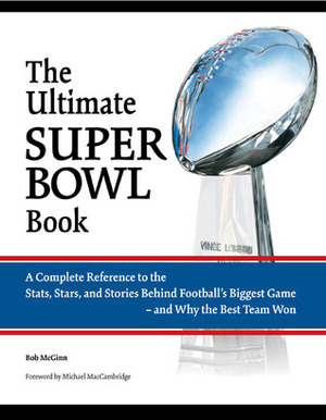 The Ultimate Super Bowl Book: A Complete Reference to the Stats, Stars, and Stories Behind Football's Biggest Game-and Why the Best Team Won by Bob McGinn, Michael MacCambridge