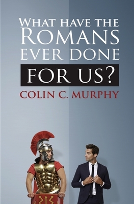 What Have The Romans Ever Done For Us?: 30 ways in which the ancient Romans influence our lives today. by Colin C. Murphy