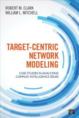 Target-Centric Network Modeling: Case Studies in Analyzing Complex Intelligence Issues by Robert M. Clark, William L. Mitchell