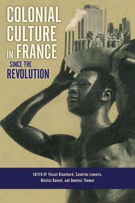 Colonial Culture in France Since the Revolution Colonial Culture in France Since the Revolution by Sandrine Lemaire, Nicolas Bancel, Pascal Blanchard