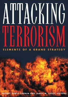 Attacking Terrorism: Elements of a Grand Strategy by James M. Ludes, Audrey Kurth Cronin