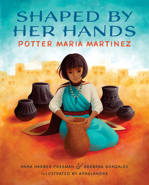 Shaped by Her Hands: Potter Maria Martinez by Barbara Gonzales, Anna Harber Freeman